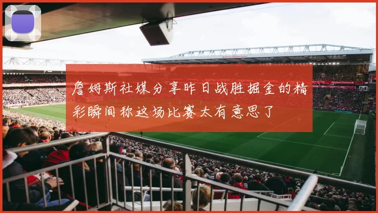 詹姆斯社媒分享昨日战胜掘金的精彩瞬间称这场比赛太有意思了