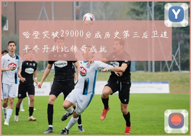 哈登突破29000分成历史第三后卫追平乔丹科比传奇成就