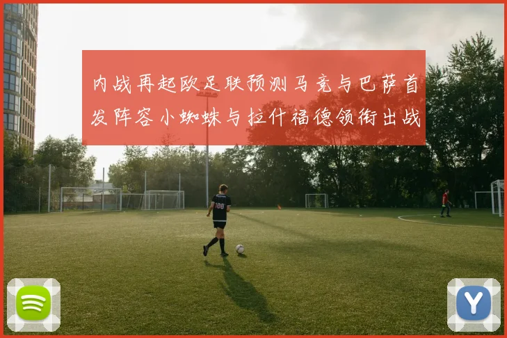 内战再起欧足联预测马竞与巴萨首发阵容小蜘蛛与拉什福德领衔出战