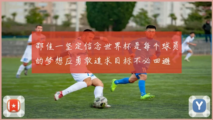 邵佳一坚定信念世界杯是每个球员的梦想应勇敢追求目标不必回避