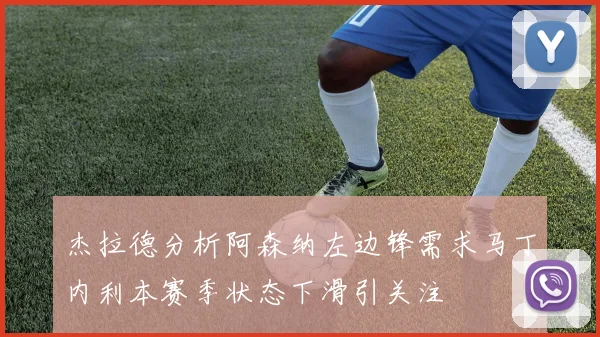 杰拉德分析阿森纳左边锋需求马丁内利本赛季状态下滑引关注