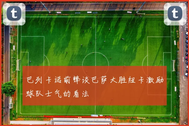 巴列卡诺前锋谈巴萨大胜纽卡激励球队士气的看法