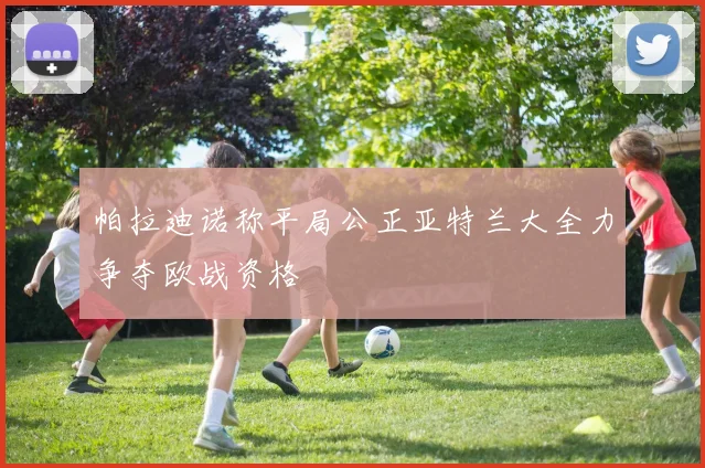 帕拉迪诺称平局公正亚特兰大全力争夺欧战资格