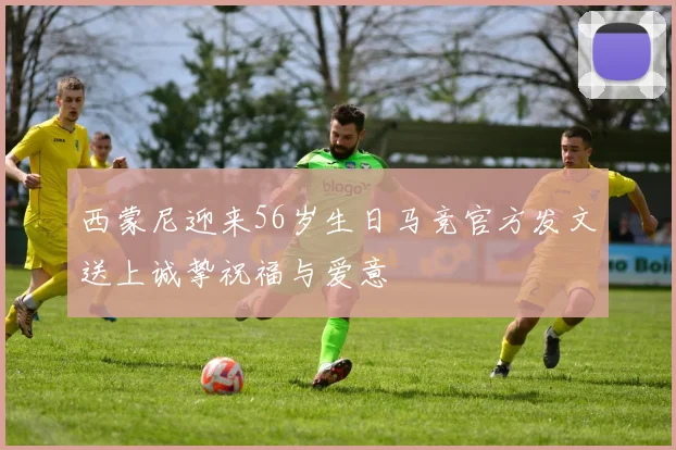 西蒙尼迎来56岁生日马竞官方发文送上诚挚祝福与爱意