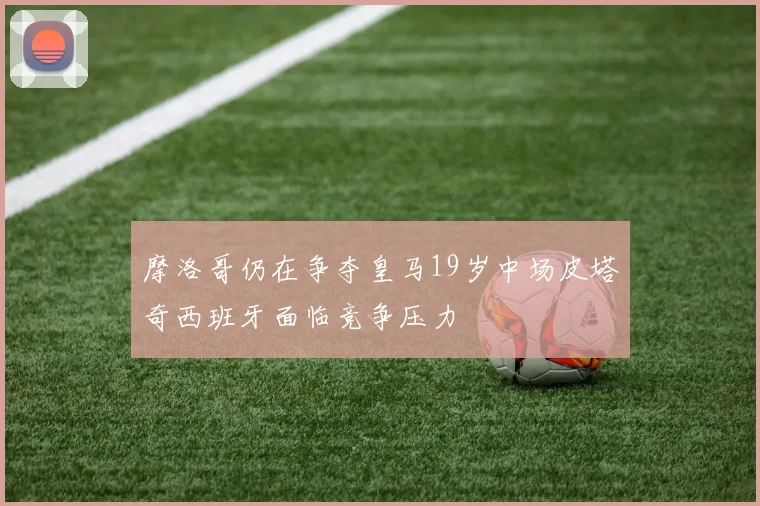 摩洛哥仍在争夺皇马19岁中场皮塔奇西班牙面临竞争压力