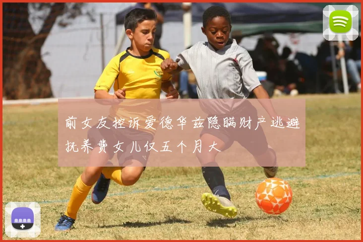 前女友控诉爱德华兹隐瞒财产逃避抚养费女儿仅五个月大