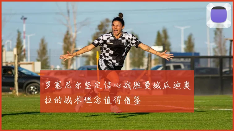 罗塞尼尔坚定信心战胜曼城瓜迪奥拉的战术理念值得借鉴