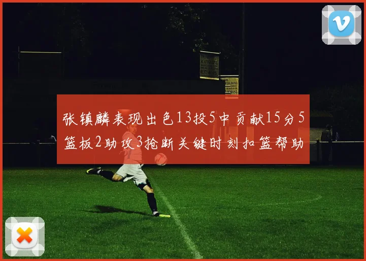 张镇麟表现出色13投5中贡献15分5篮板2助攻3抢断关键时刻扣篮帮助球队赢得比赛